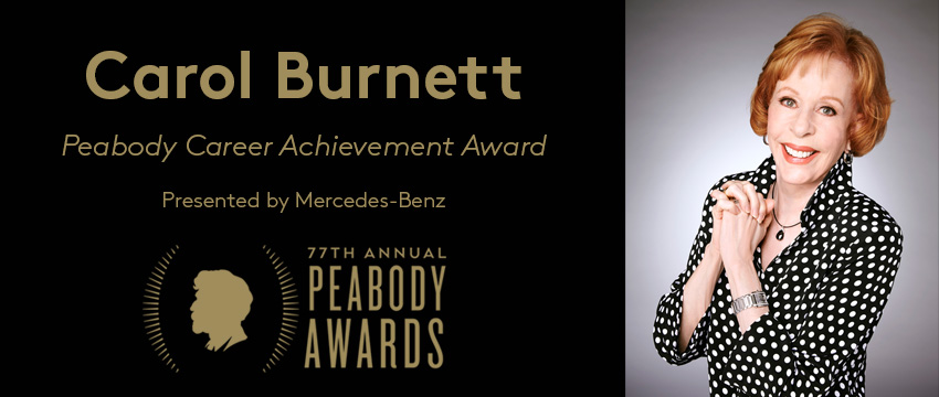 Comedienne Carol Burnett, who has won multiple Peabody Awards for her work, will receive the Peabody Career Achievement Award at the 77th Peabody Awards on May 19, 2018.