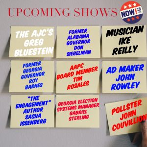 A graphic showing upcoming shows including "The AJC's Greg Bluestein", "Former Alabama Governor Don Siegelman", "Musician Ike Reilly", "Former Georgia Governor Roy Barnes", "Time Engagement' Author Sasha Issenberg", "Georgia Election Systems Manager Gabriel Sterling" and "Pollster John Couvillion"