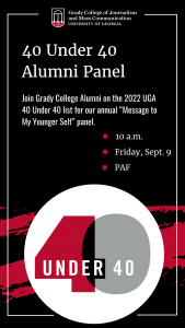 40 under 40 alumni panel; join grady college at the 2022 uga 40 under 40 list for our annual "Message to my younger self panel" at 10am friday september 9th in the PAF