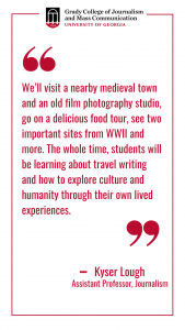A quote graphic that reads "We’ll visit a nearby medieval town and an old film photography studio, go on a delicious food tour, see two important sites from WWII and more. The whole time, students will be learning about travel writing and how to explore culture and humanity through their own lived experiences. "