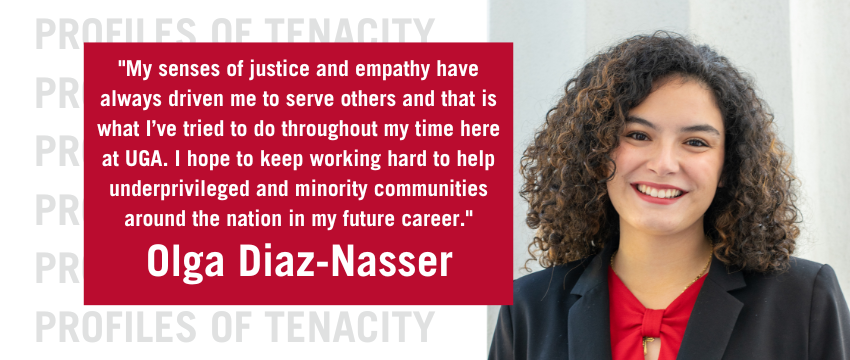 Olga Diaz-Nasser poses for a headshot. There is a quote from Diaz-Nasser that reads: "My senses of justice and empathy have always driven me to serve others and that is what I’ve tried to do throughout my time here at UGA. I hope to keep working hard to help underprivileged and minority communities around the nation in my future career."