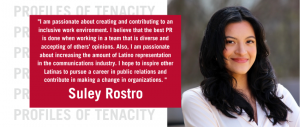 photo of Suley and quote "I am passionate about creating and contributing to an inclusive work environment. I believe that the best PR is done when working in a team that is diverse and accepting of others' opinions. Also, I am passionate about increasing the amount of Latino representation in the communications industry. I hope to inspire other Latinas to pursue a career in public relations and contribute to making a change in organizations."