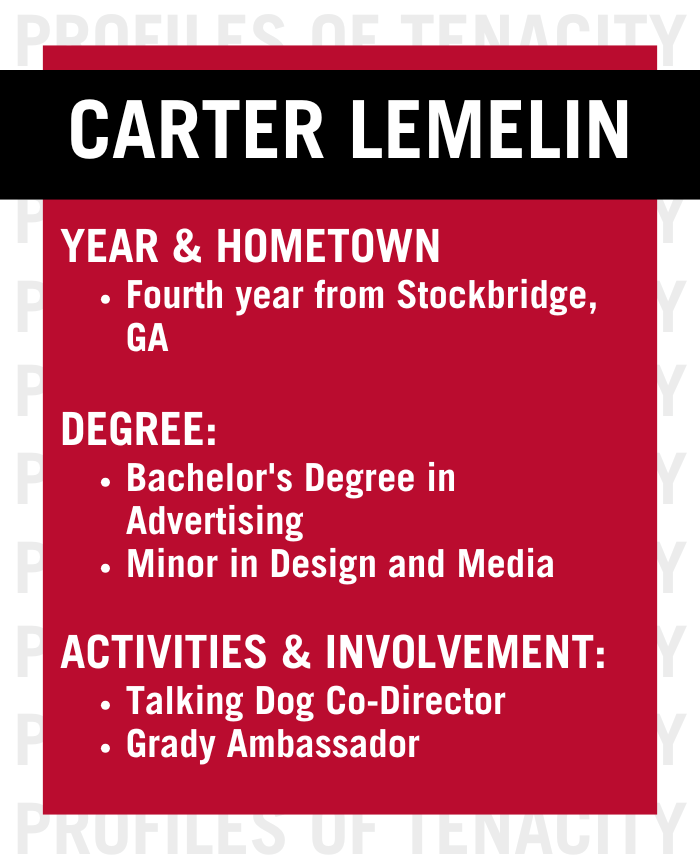 Text: Carter Lemelin - fourth year from Stockbridge, Georgia with a Bachelor's Degree in Advertising and a Minor in Design and Media. Lemelin is one of the Talking Dog Co-Director as well as a Grady Ambassador.