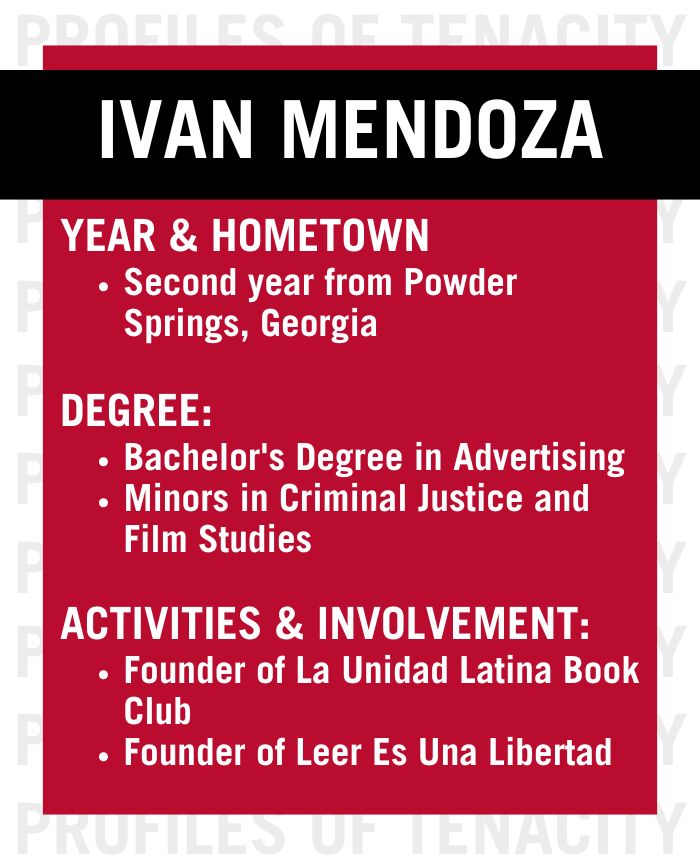 Ivan Mendoza, second year from Powder Springs, Georgia. Bachelor's Degree in Advertising with minors in Criminal Justice and Film Studies. Mendoza also serves as the founder of La Unidad Latina Book Club and Leer Es Una Libertad.