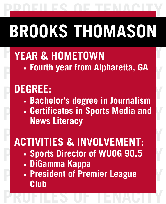 Graphic with text: Brooks Thomason is a fourth-year from Alpharetta, Georgia with a Bachelor's degree in Journalism and certificates in Sports Media and News Literacy. He is the Sports Director of WUOG 90.5, as well as a member of DiGamma Kappa and the president of Premier League Club.