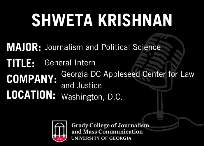 A graphic with details about Shweta Krishnan, highlighting her major (Journalism and Political Science), title (General Intern), company (Georgia DC Appleseed Center for Law and Justice), location (Washington, D.C.), and the Grady College logo.
