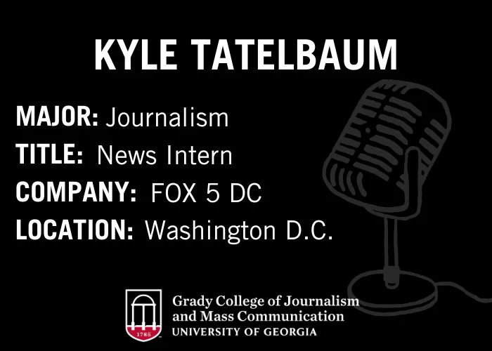 A graphic with a microphone illustration displaying: Kyle Tatelbaum; Major: Journalism; Title: News Intern; Company: FOX 5 DC; Location: Washington D.C. Grady College of Journalism and Mass Communication logo at bottom.