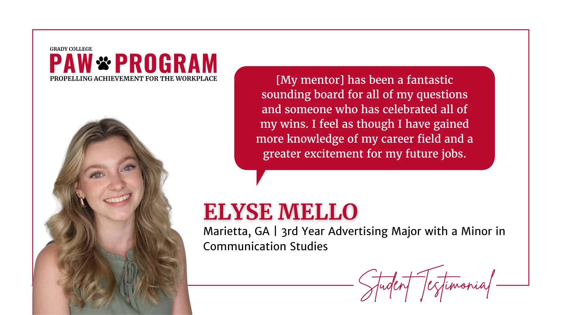 Elyse Mello PAW Testimonial: My mentor has been a fantastic sounding board for all of my questions and someone who has celebrated all of my wins. I feel as though I have gained more knowledge of my career field and a greater excitement for my future jobs.